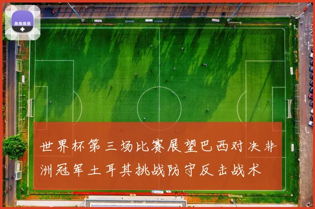 世界杯第三场比赛展望巴西对决非洲冠军土耳其挑战防守反击战术