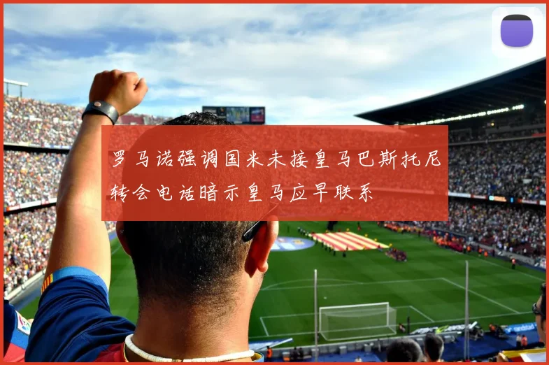 罗马诺强调国米未接皇马巴斯托尼转会电话暗示皇马应早联系
