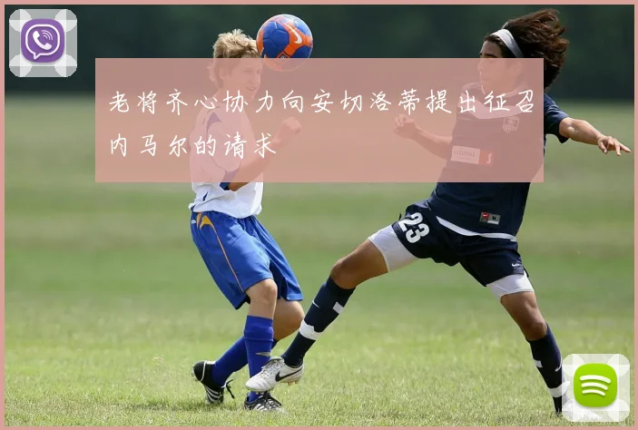 老将齐心协力向安切洛蒂提出征召内马尔的请求
