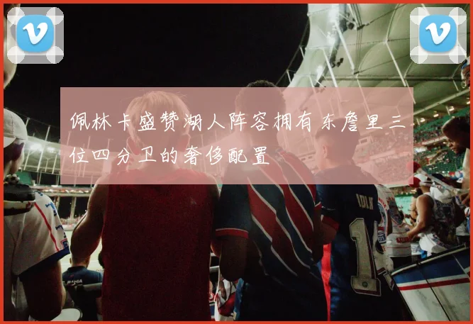 佩林卡盛赞湖人阵容拥有东詹里三位四分卫的奢侈配置