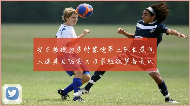 安东被视为多特蒙德第三队长最佳人选其后防实力与求胜欲望备受认可