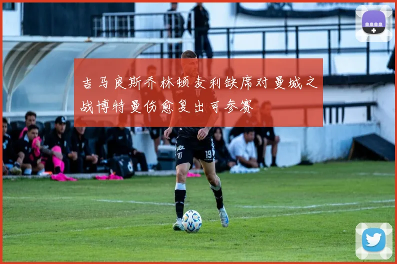 吉马良斯乔林顿麦利缺席对曼城之战博特曼伤愈复出可参赛