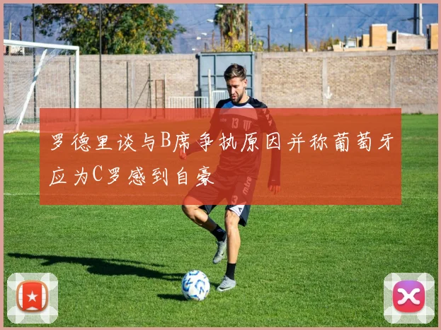 罗德里谈与B席争执原因并称葡萄牙应为C罗感到自豪