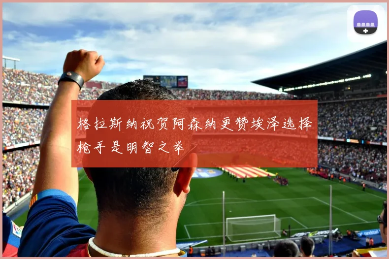 格拉斯纳祝贺阿森纳更赞埃泽选择枪手是明智之举