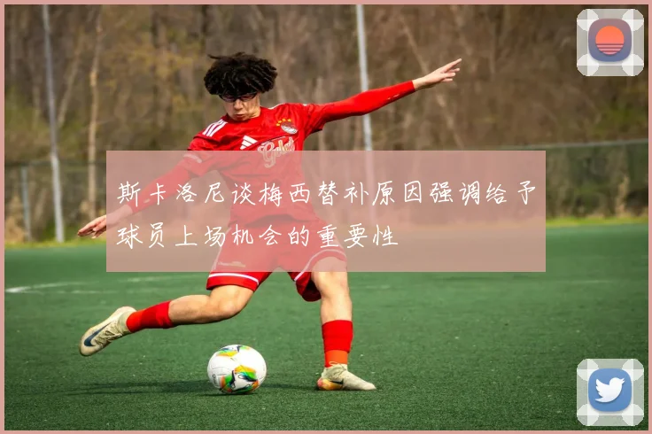 斯卡洛尼谈梅西替补原因强调给予球员上场机会的重要性