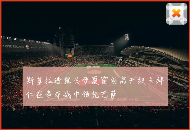斯基拉透露戈登夏窗或离开纽卡拜仁在争夺战中领先巴萨