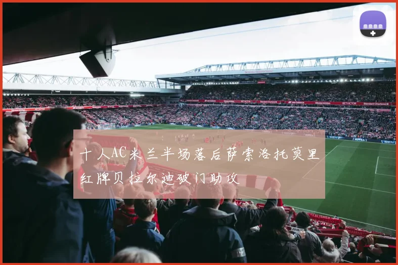 十人AC米兰半场落后萨索洛托莫里红牌贝拉尔迪破门助攻