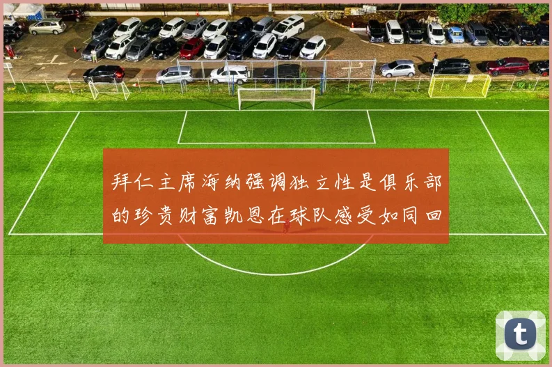 拜仁主席海纳强调独立性是俱乐部的珍贵财富凯恩在球队感受如同回家般自在