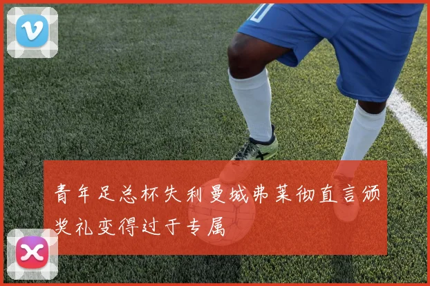 青年足总杯失利曼城弗莱彻直言颁奖礼变得过于专属